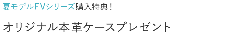 夏モデルFVシリーズ購入特典！オリジナル本革ケースプレゼント