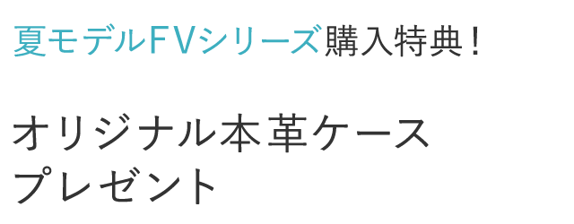 夏モデルFVシリーズ購入特典!オリジナル本革ケースプレゼント 夏モデルFVシリーズ購入特典!オリジナル本革ケースプレゼント