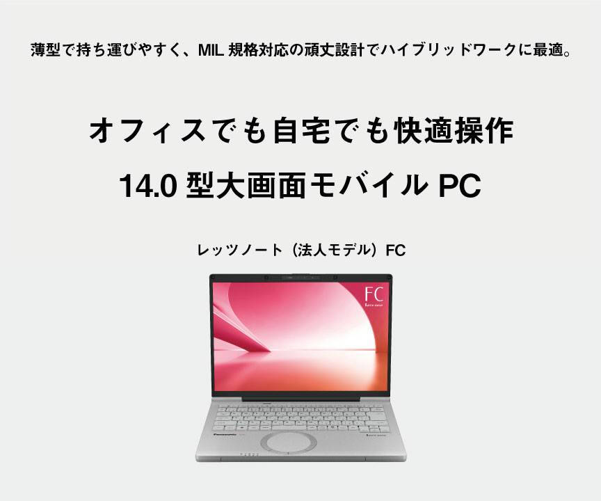 薄型で持ち運びやすく、MIL規格対応の頑丈設計でハイブリッドワークに最適。　オフィスでも自宅でも快適操作　14.0型大画面モバイルPC
