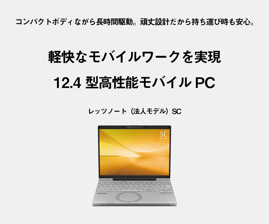 コンパクトボディながら長時間駆動。頑丈設計だから持ち運び時も安心。軽快なモバイルワークを実現　12.4型高性能モバイルPC レッツノート（法人モデル）SC