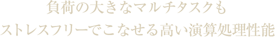負荷の大きなマルチタスクもストレスフリーでこなせる高い演算処理性能