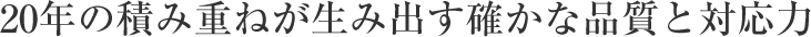 20年の積み重ねが生み出す確かな品質と対応力