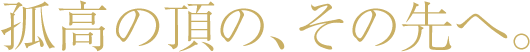 孤高の頂の、その先へ。