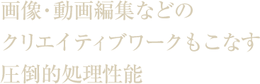 画像・動画編集などのクリエイティブワークもこなす圧倒的処理性能