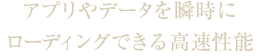 アプリやデータを瞬時にローディングできる高速性能