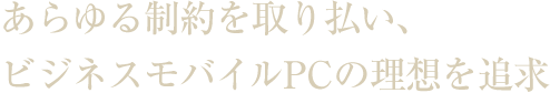 あらゆる制約を取り払い、ビジネスモバイルPCの理想を追求