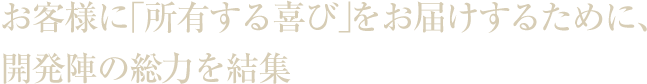 お客様に「所有する喜び」をお届けするために、開発陣の総力を結集
