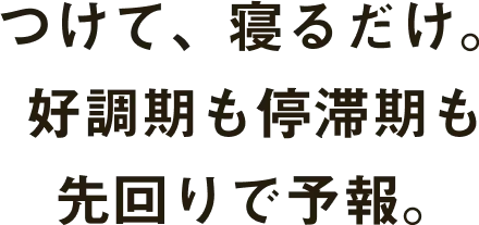 つけて、寝るだけ。好調期も停滞期も先回りで予報。