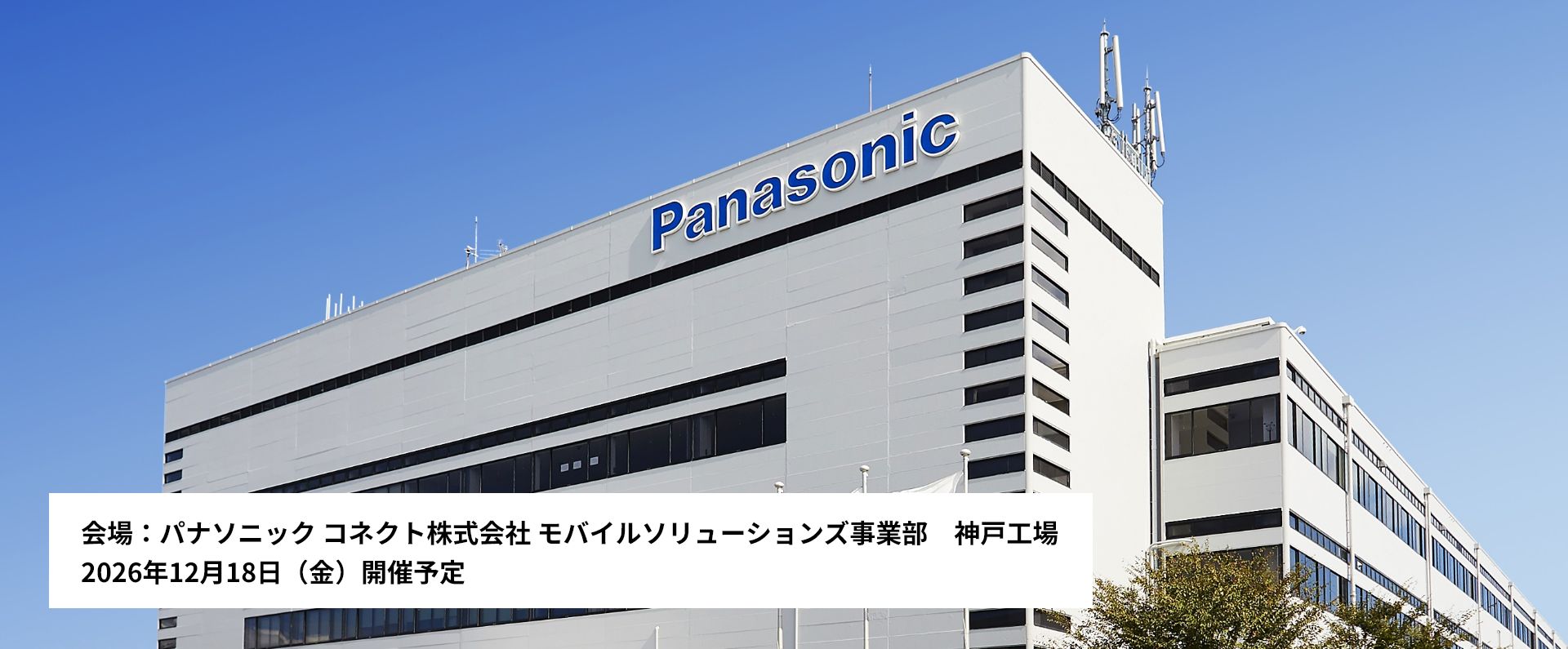 会場：パナソニック コネクト株式会社 モバイルソリューションズ事業部 神⼾⼯場 2026年12⽉18⽇（⾦）開催予定