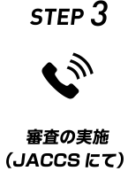 STEP 3 審査の実施（JACCSにて）