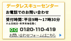 データレスキューセンター お電話でのお問い合わせ 受付時間：9時～17時30分※祝日・年末年始を除く 0120-110-419 お問い合わせフォームはこちら