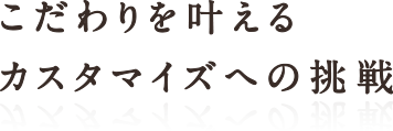 こだわりを叶えるカスタマイズへの挑戦