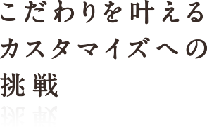 こだわりを叶えるカスタマイズへの挑戦