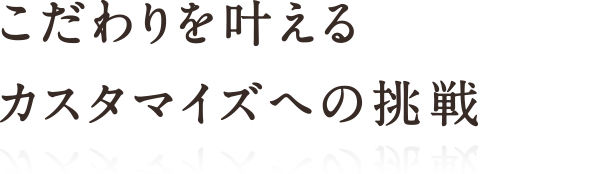 こだわりを叶えるカスタマイズへの挑戦