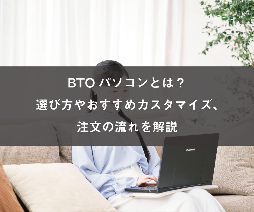 BTOパソコンとは?選び方やおすすめカスタマイズ、注文の流れを解説