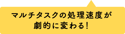 マルチタスクの処理速度が劇的に変わる！