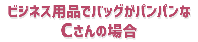 ビジネス用品でバッグがパンパンなCさんの場合
