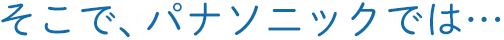 そこで、パナソニックでは…