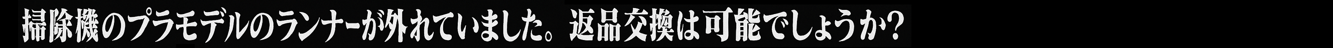 掃除機のプラモデルのランナーが外れていました。返品交換は可能でしょうか？