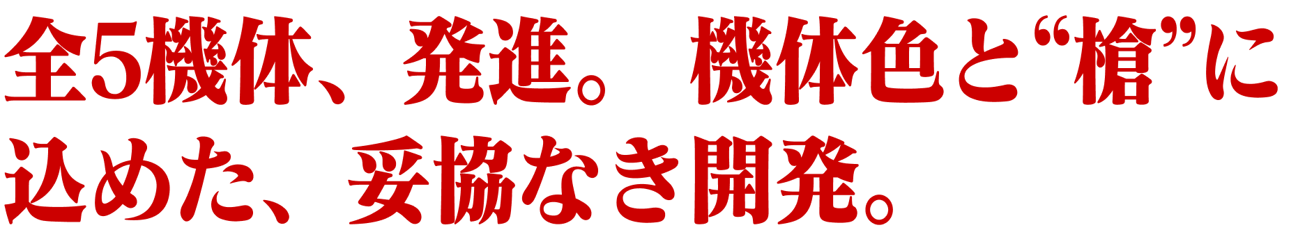 全5機体、発進。 機体色と“槍”に込めた、妥協なき開発。