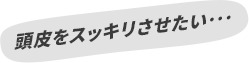 頭皮をスッキリさせたい･･･