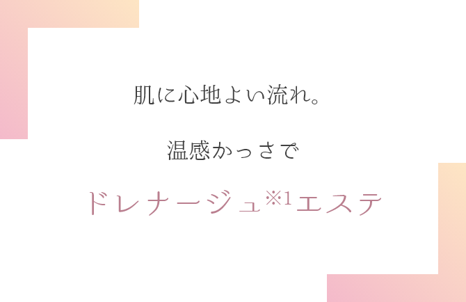 肌に心地よい流れ。温感かっさでドレナージュエステ※1
