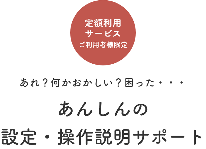 定額利用サービスご利用者様限定　あれ？何かおかしい？困った・・・　あんしんの設定・操作説明サポート