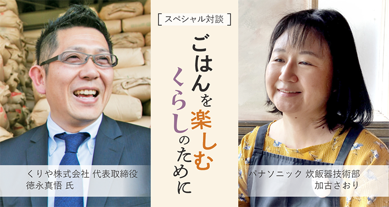 スペシャル対談「ごはんを楽しむくらしのために」のメインビジュアルです。くりや株式会社 代表取締役 徳永真悟氏と、パナソニック炊飯器技術部 加古さおりのスペシャル対談です。